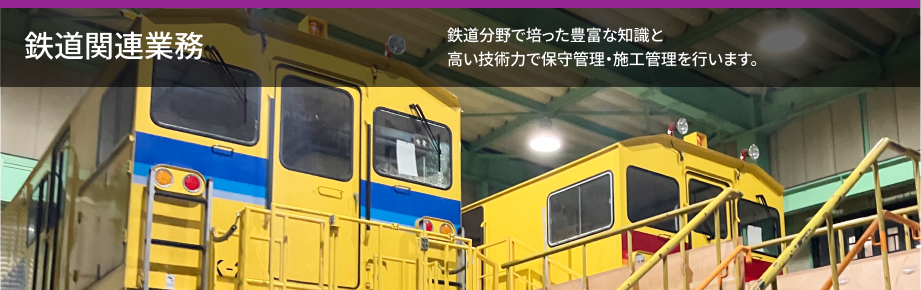 鉄道関連業務 鉄道分野で培った豊富な知識と高い技術力で保守管理・施工管理を行います。