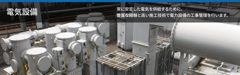 電気設備 常に安定した電気を供給するために、豊富な経験と高い施工技術で電力設備の工事管理を行います。