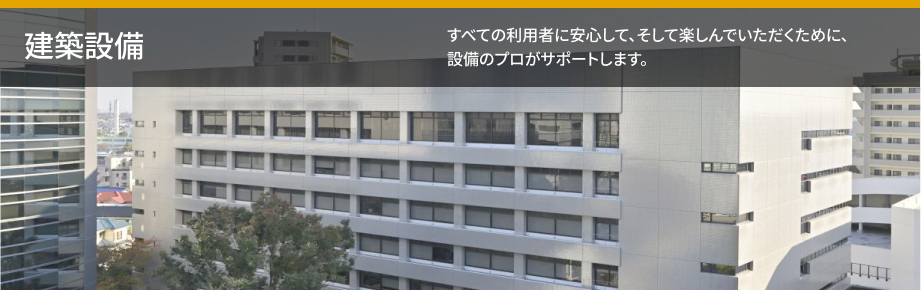 建築設備 すべての利用者に安心して、そして楽しんでいただくために、設備のプロがサポートします。