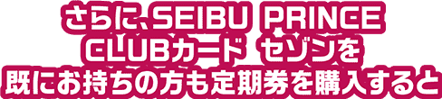 さらに、SEIBU PRINCE CLUBカード セゾンを既にお持ちの方も定期券を購入すると