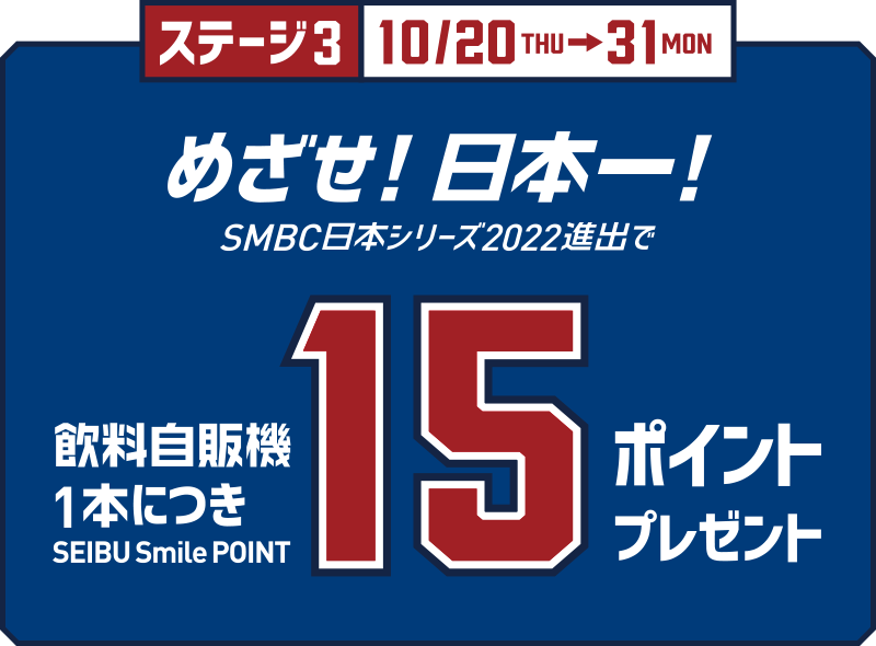 ステージ3 10.20THU→31MON めざせ！日本一！ SMBC日本シリーズ2022進出で 飲料自販機1本につき SEIBU Smile POINT 15ポイントプレゼント