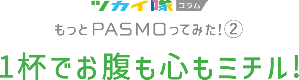 ツカイ隊コラム もっとPASMOってみた！2 1杯でお腹も心もミチル!