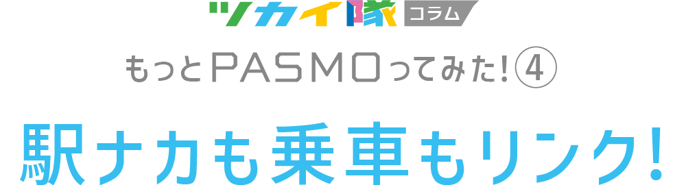 ツカイ隊コラム もっとPASMOってみた！4 駅ナカも乗車もリンク!