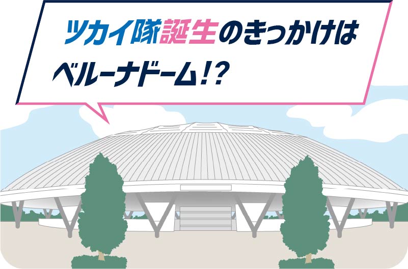 ツカイ隊誕生のきっかけはベルーナドーム!?
