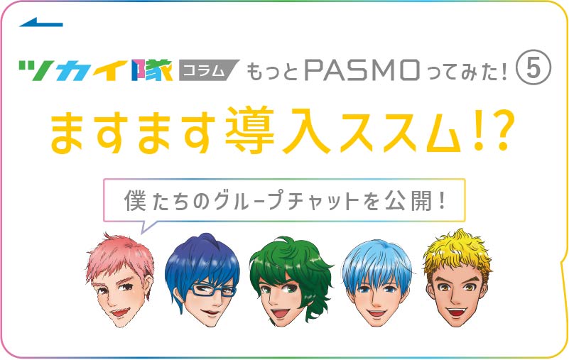 ツカイ隊コラム もっとPASMOってみた ５ ますます導入ススム!? 僕たちのグループチャットを公開！